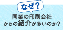 なぜ同業の印刷会社からの紹介が多いのか？