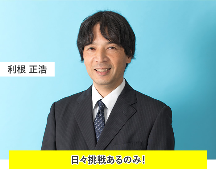 利根 正浩:日々挑戦あるのみ!