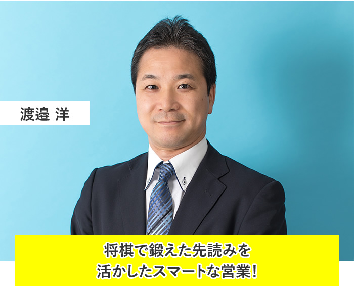 渡邉 洋:将棋で鍛えた先読みを活かしたスマートな営業!