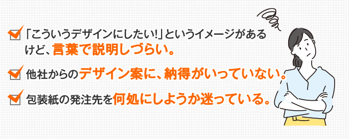 「こういうデザインにしたい！」というイメージがあるけど、言葉で説明しづらい。他社からのデザイン案に、納得がいっていない。パッケージ・箱の発注先を何処にしようか迷っている。