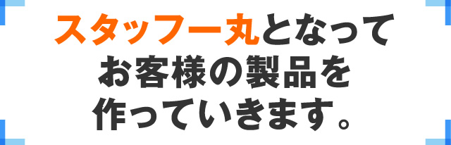 スタッフ一丸となってお客様の製品を作っていきます。